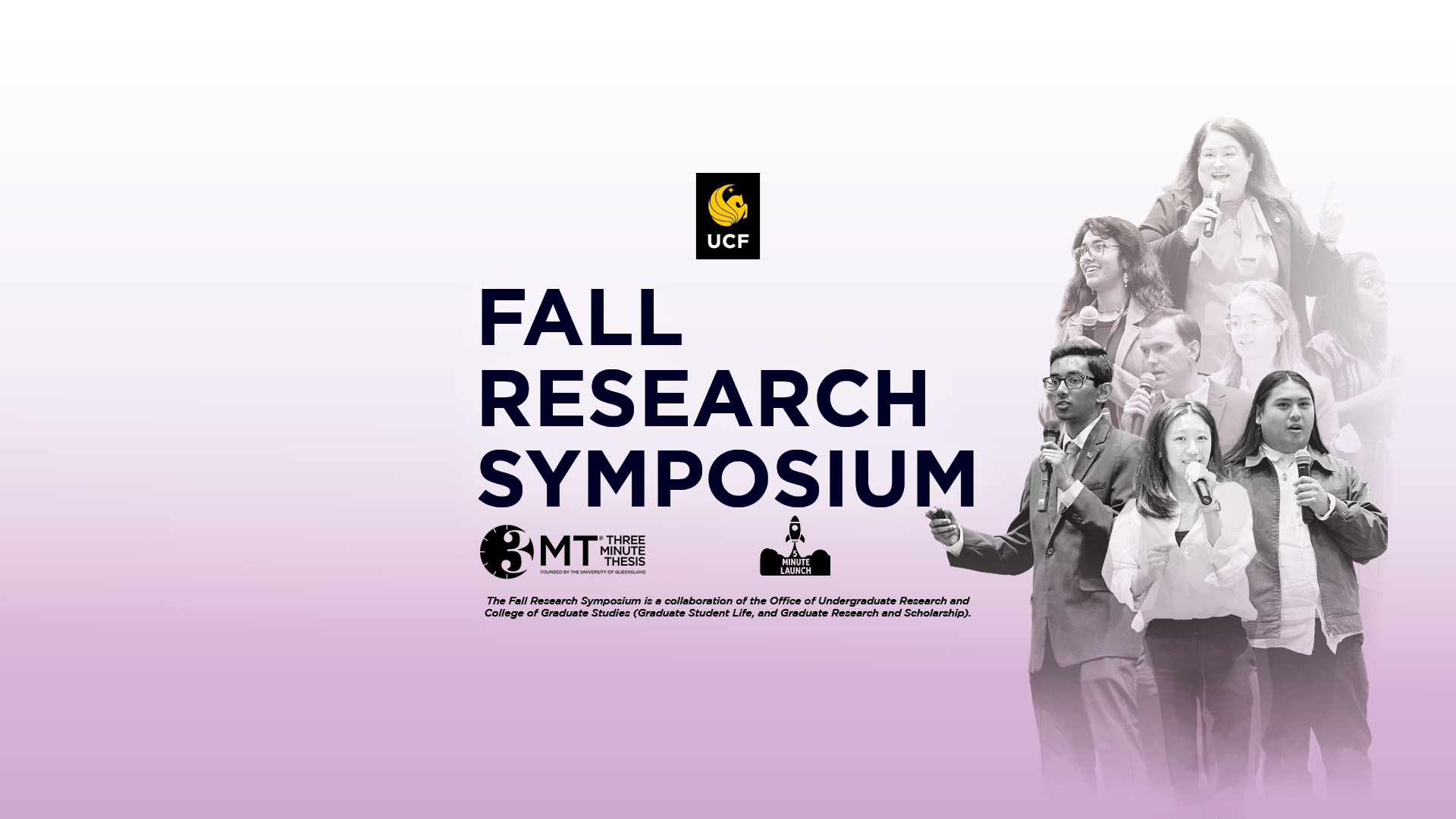 UCF Fall Research Symposium: 3MT (Three Minute Thesis, Founded by the University of Queensland), 5 minute Launch. The Fall Research Symposium is a collaboration of the Office of Undergraduate Research and College of Graduate Studies (Graduate Student Life, and Graduate Research and Scholarship).